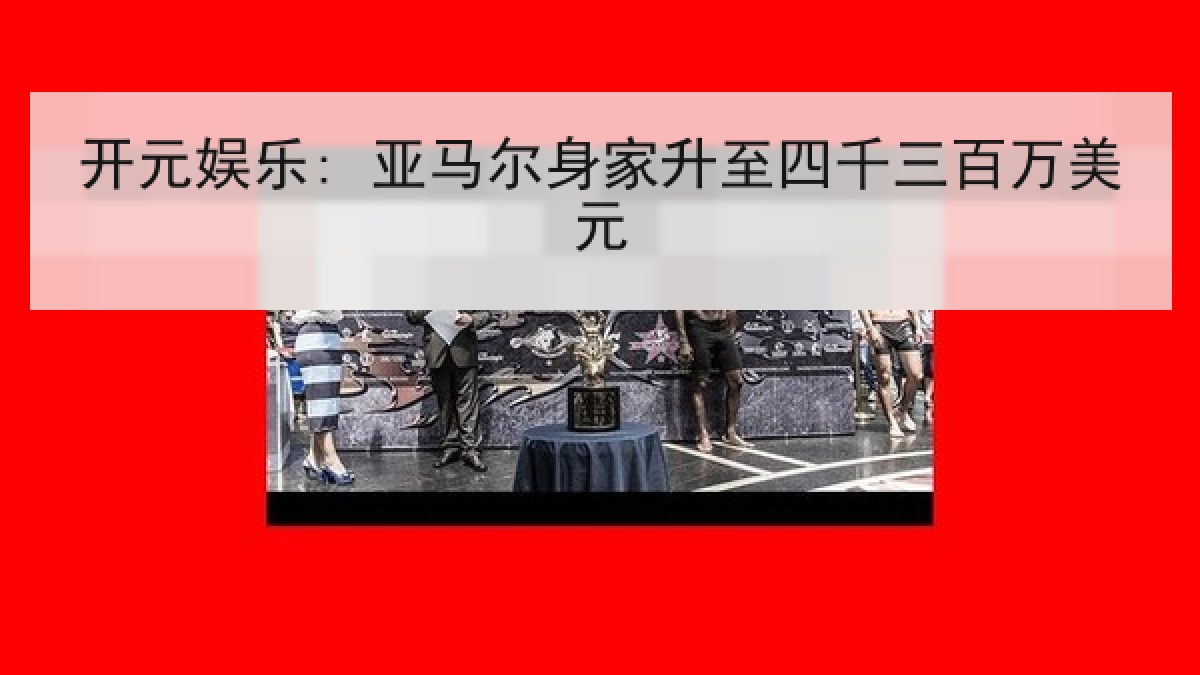 开元娱乐: 亚马尔身家升至四千三百万美元 开元娱乐: 亚马尔身家升至四千三百万美元