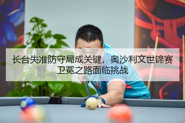 长台失准防守局成关键，奥沙利文世锦赛卫冕之路面临挑战