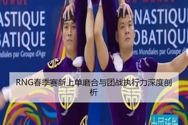 RNG春季赛新上单磨合与团战执行力深度剖析