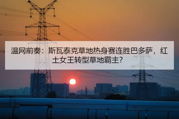 温网前奏：斯瓦泰克草地热身赛连胜巴多萨，红土女王转型草地霸主？