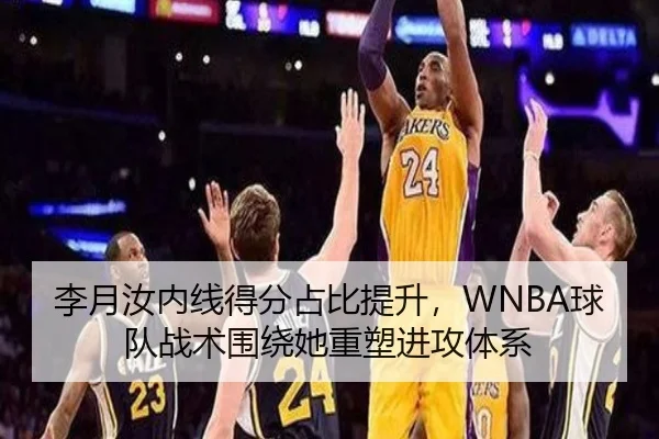 李月汝内线得分占比提升，WNBA球队战术围绕她重塑进攻体系