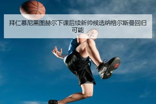 拜仁慕尼黑图赫尔下课后续新帅候选纳格尔斯曼回归可能