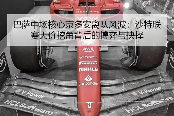 巴萨中场核心京多安离队风波：沙特联赛天价挖角背后的博弈与抉择