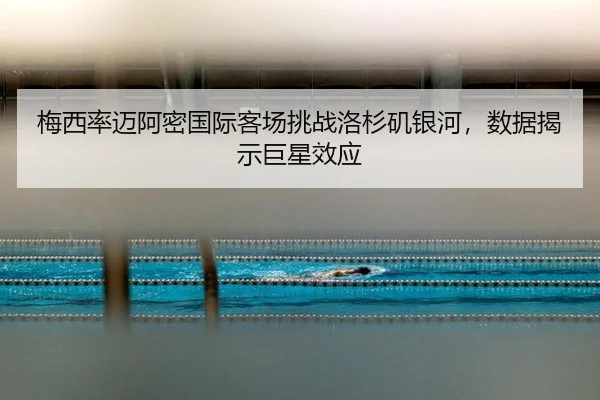 梅西率迈阿密国际客场挑战洛杉矶银河，数据揭示巨星效应