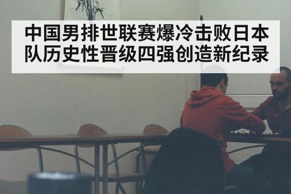 中国男排世联赛爆冷击败日本队历史性晋级四强创造新纪录