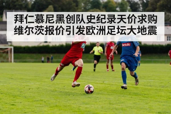 拜仁慕尼黑创队史纪录天价求购维尔茨报价引发欧洲足坛大地震