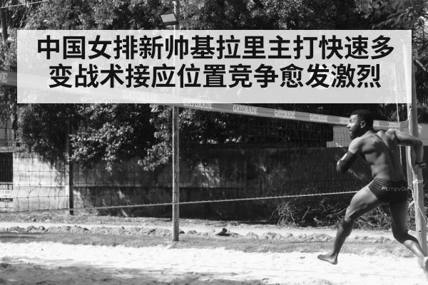 中国女排新帅基拉里主打快速多变战术接应位置竞争愈发激烈