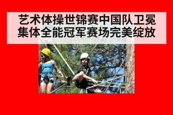 艺术体操世锦赛中国队卫冕集体全能冠军赛场完美绽放