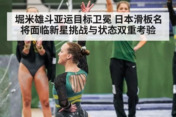 堀米雄斗亚运目标卫冕 日本滑板名将面临新星挑战与状态双重考验