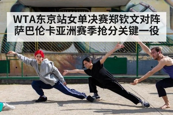 WTA东京站女单决赛郑钦文对阵萨巴伦卡亚洲赛季抢分关键一役